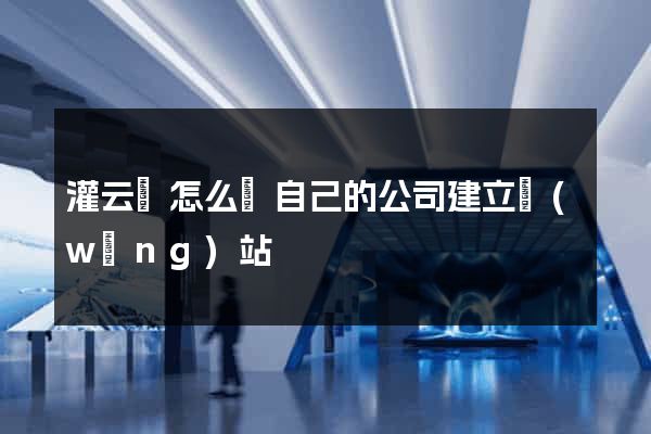 灌云縣怎么給自己的公司建立網(wǎng)站
