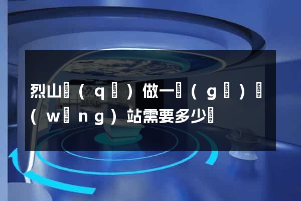 烈山區(qū)做一個(gè)網(wǎng)站需要多少錢