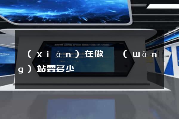 現(xiàn)在做個網(wǎng)站要多少錢