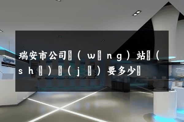 瑞安市公司網(wǎng)站設(shè)計(jì)要多少錢