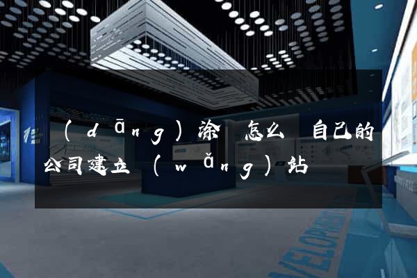 當(dāng)涂縣怎么給自己的公司建立網(wǎng)站