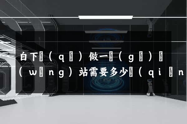 白下區(qū)做一個(gè)網(wǎng)站需要多少錢(qián)