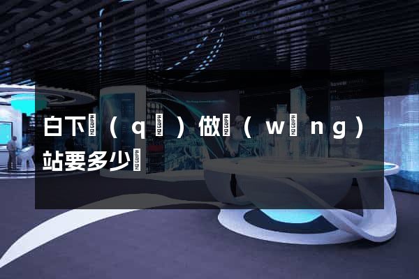 白下區(qū)做網(wǎng)站要多少錢