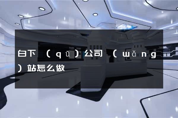 白下區(qū)公司網(wǎng)站怎么做