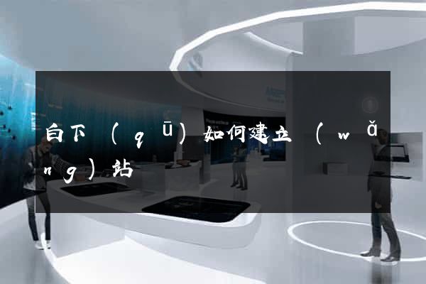 白下區(qū)如何建立網(wǎng)站