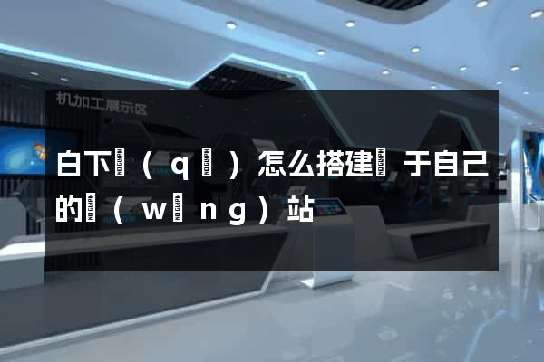白下區(qū)怎么搭建屬于自己的網(wǎng)站