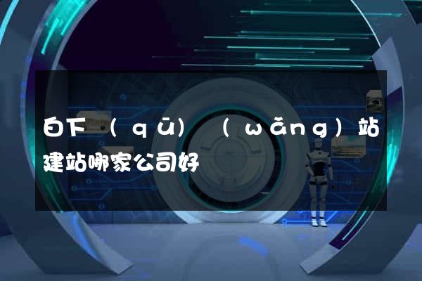 白下區(qū)網(wǎng)站建站哪家公司好