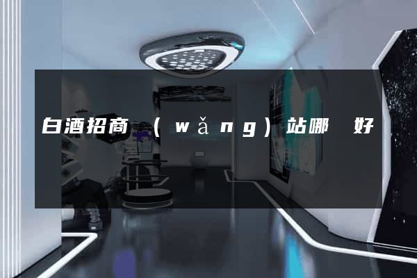 白酒招商網(wǎng)站哪個好