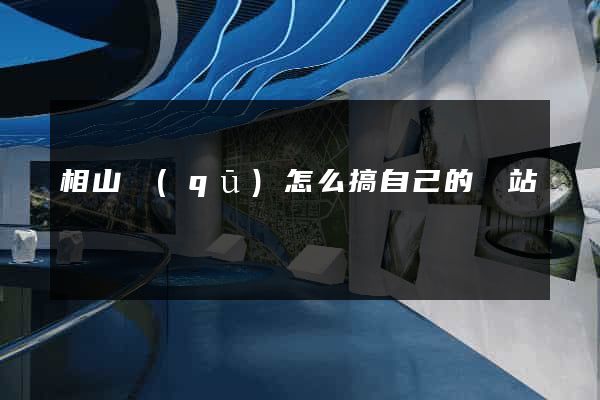 相山區(qū)怎么搞自己的網站