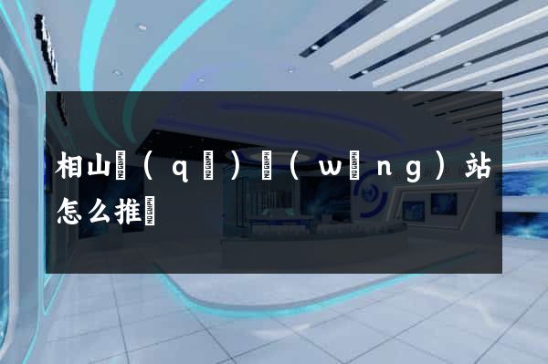相山區(qū)網(wǎng)站怎么推廣