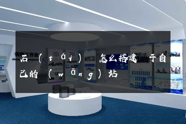 石臺(tái)縣怎么搭建屬于自己的網(wǎng)站
