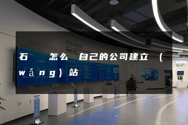 石臺縣怎么給自己的公司建立網(wǎng)站