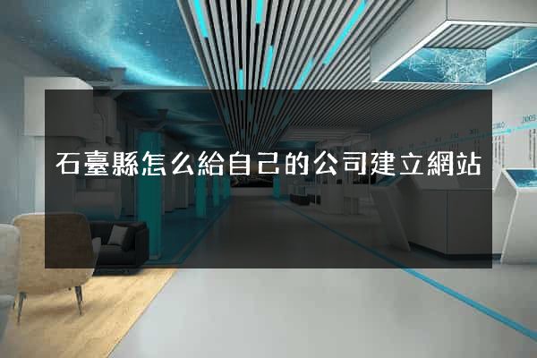 石臺縣怎么給自己的公司建立網站