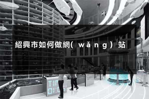 紹興市如何做網(wǎng)站
