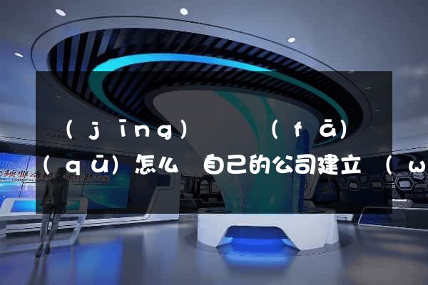 經(jīng)濟開發(fā)區(qū)怎么給自己的公司建立網(wǎng)站