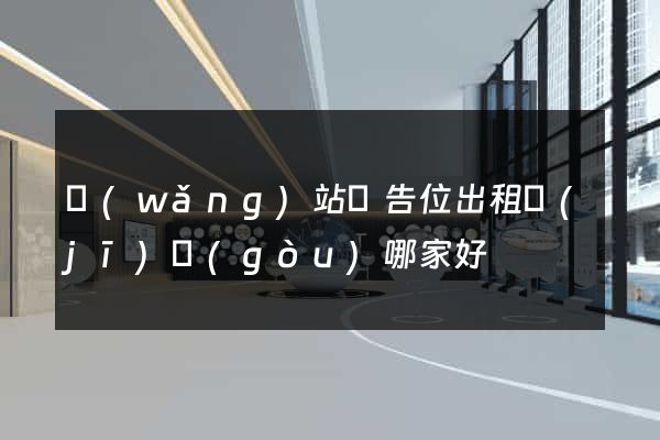 網(wǎng)站廣告位出租機(jī)構(gòu)哪家好
