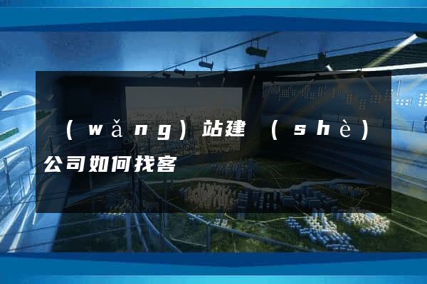 網(wǎng)站建設(shè)公司如何找客戶