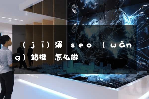 績(jī)溪縣seo網(wǎng)站推廣怎么做