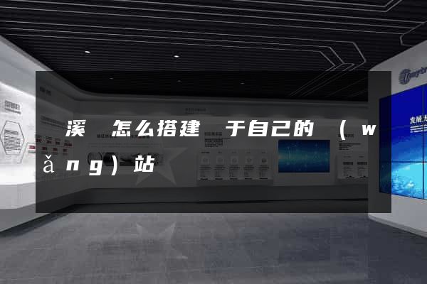 績溪縣怎么搭建屬于自己的網(wǎng)站