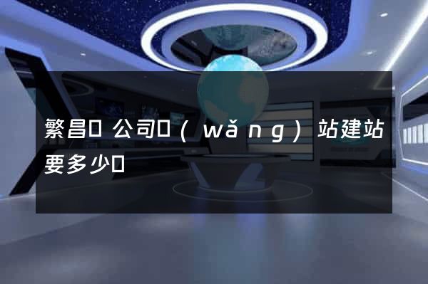 繁昌縣公司網(wǎng)站建站要多少錢