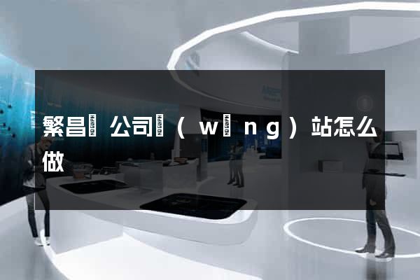 繁昌縣公司網(wǎng)站怎么做