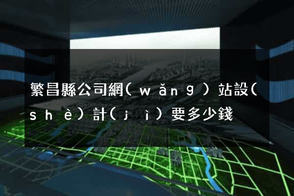 繁昌縣公司網(wǎng)站設(shè)計(jì)要多少錢