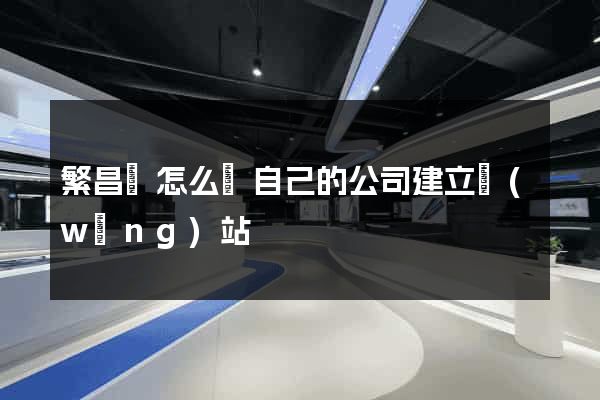 繁昌縣怎么給自己的公司建立網(wǎng)站
