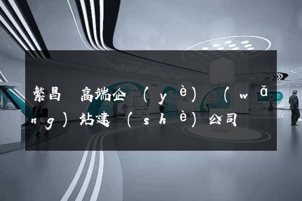 繁昌縣高端企業(yè)網(wǎng)站建設(shè)公司