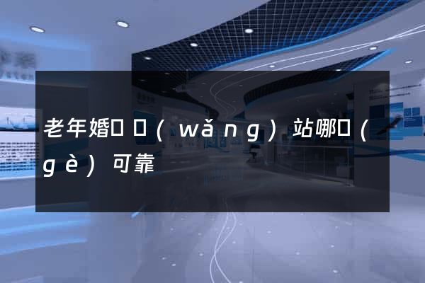 老年婚戀網(wǎng)站哪個(gè)可靠