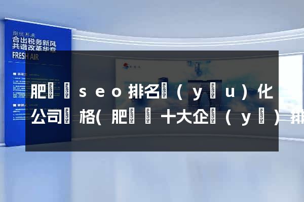 肥東縣seo排名優(yōu)化公司價格(肥東縣十大企業(yè)排名)