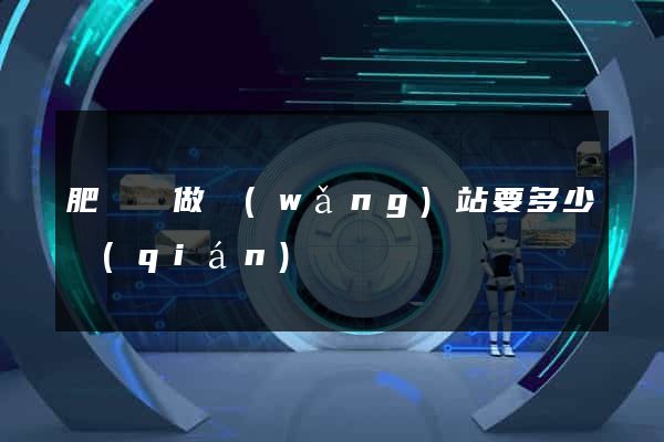 肥東縣做網(wǎng)站要多少錢(qián)