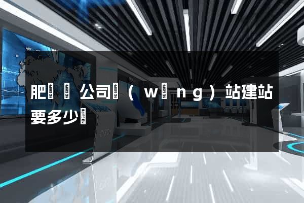 肥東縣公司網(wǎng)站建站要多少錢