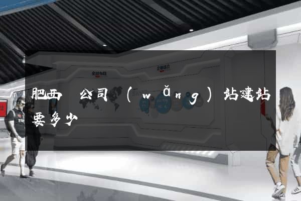 肥西縣公司網(wǎng)站建站要多少錢