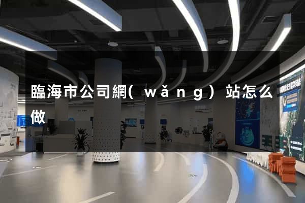 臨海市公司網(wǎng)站怎么做