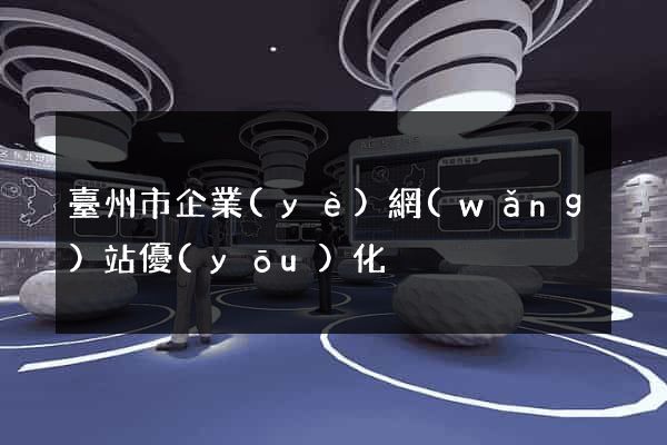 臺州市企業(yè)網(wǎng)站優(yōu)化