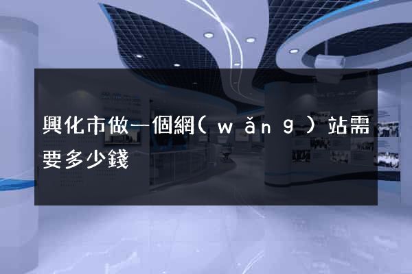 興化市做一個網(wǎng)站需要多少錢