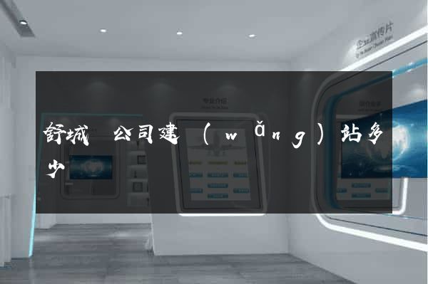 舒城縣公司建網(wǎng)站多少錢