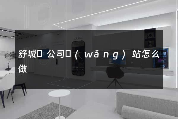 舒城縣公司網(wǎng)站怎么做