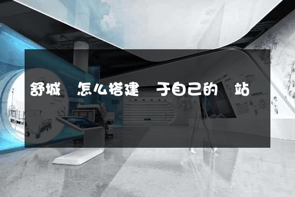 舒城縣怎么搭建屬于自己的網站