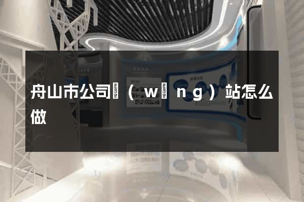 舟山市公司網(wǎng)站怎么做