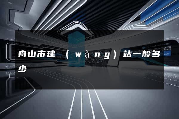 舟山市建網(wǎng)站一般多少錢