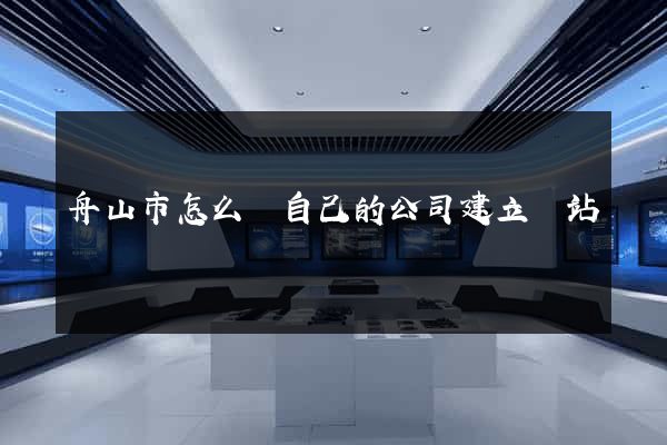 舟山市怎么給自己的公司建立網站