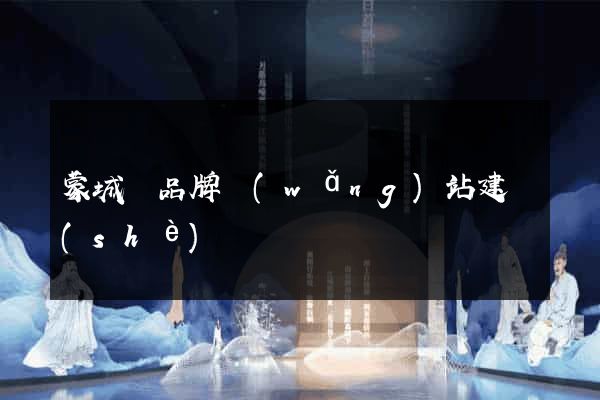 蒙城縣品牌網(wǎng)站建設(shè)