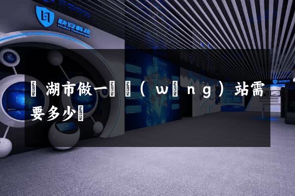 蕪湖市做一個網(wǎng)站需要多少錢