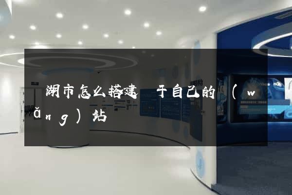 蕪湖市怎么搭建屬于自己的網(wǎng)站