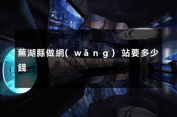 蕪湖縣做網(wǎng)站要多少錢