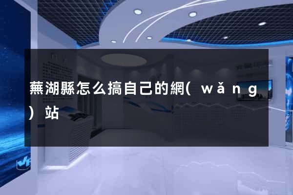 蕪湖縣怎么搞自己的網(wǎng)站