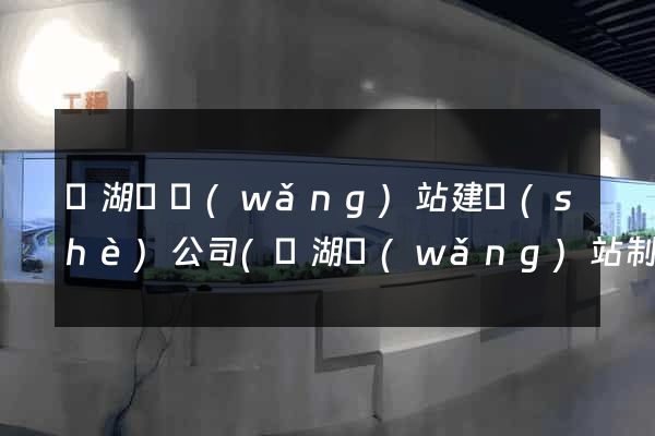 蕪湖縣網(wǎng)站建設(shè)公司(蕪湖網(wǎng)站制作公司)