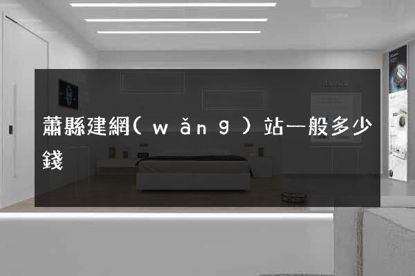 蕭縣建網(wǎng)站一般多少錢