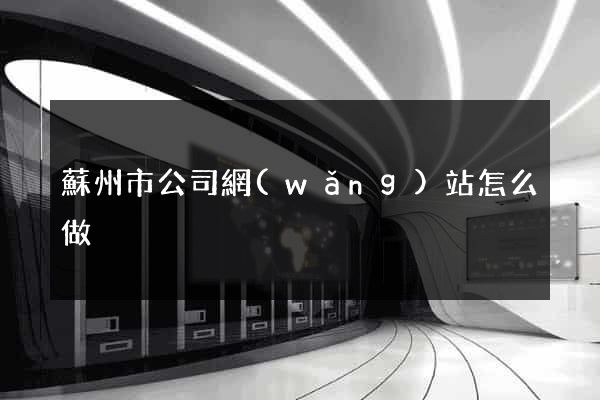 蘇州市公司網(wǎng)站怎么做
